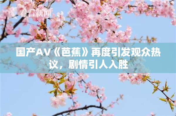 国产AV《芭蕉》再度引发观众热议，剧情引人入胜