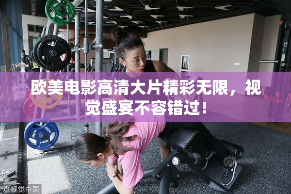 欧美电影高清大片精彩无限，视觉盛宴不容错过！