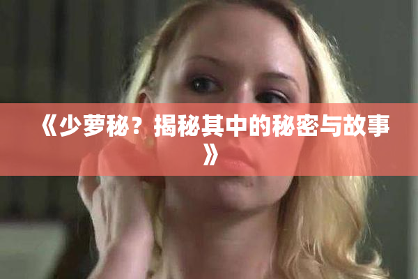 《少萝秘？揭秘其中的秘密与故事》