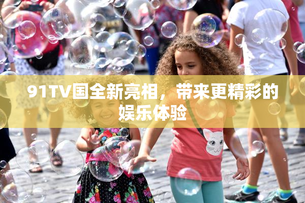 91TV国全新亮相，带来更精彩的娱乐体验