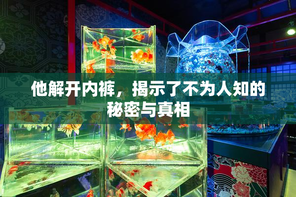 他解开内裤，揭示了不为人知的秘密与真相