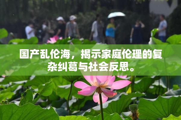 国产乱伦海，揭示家庭伦理的复杂纠葛与社会反思。