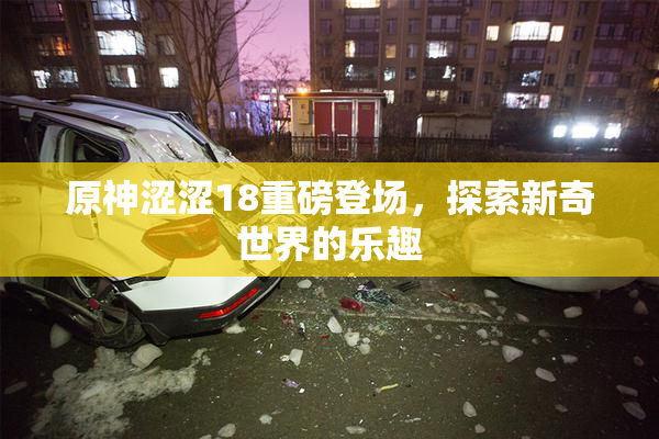 原神涩涩18重磅登场，探索新奇世界的乐趣