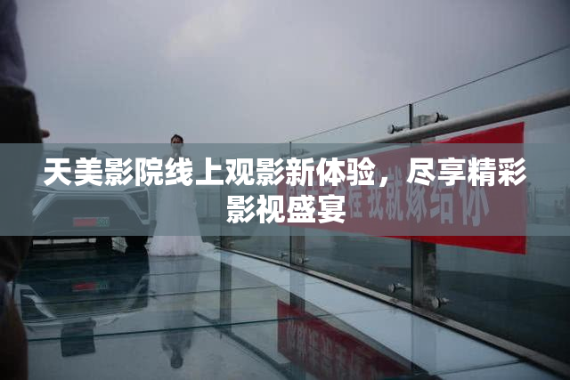 天美影院线上观影新体验，尽享精彩影视盛宴