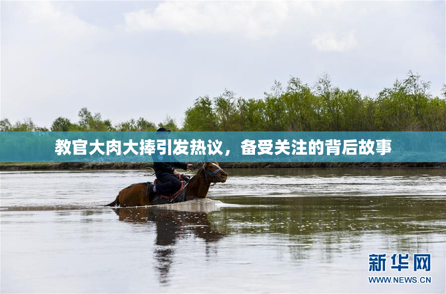 教官大肉大捧引发热议，备受关注的背后故事