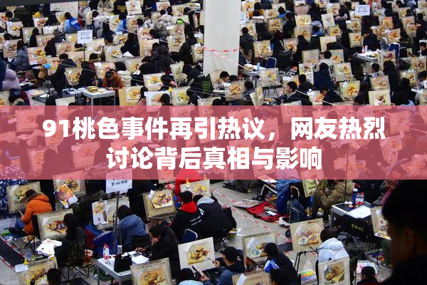 91桃色事件再引热议，网友热烈讨论背后真相与影响