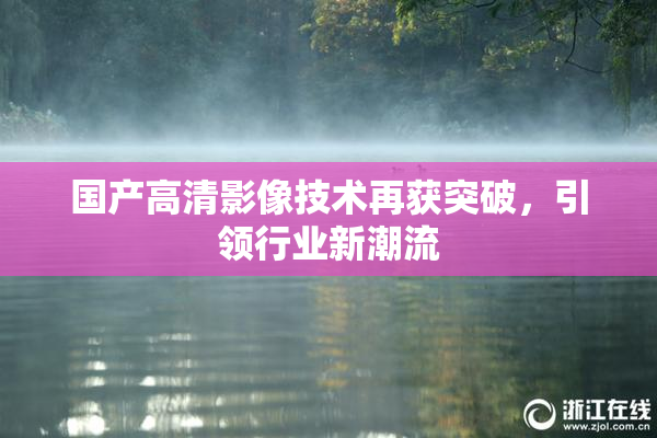 国产高清影像技术再获突破，引领行业新潮流