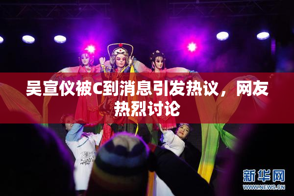吴宣仪被C到消息引发热议，网友热烈讨论