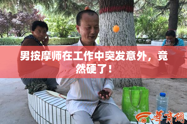 男按摩师在工作中突发意外，竟然硬了！