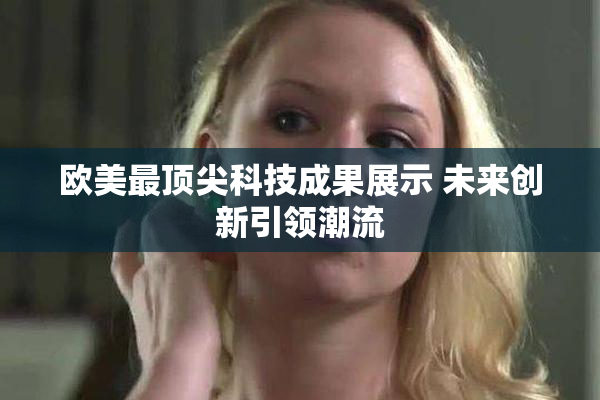 欧美最顶尖科技成果展示 未来创新引领潮流