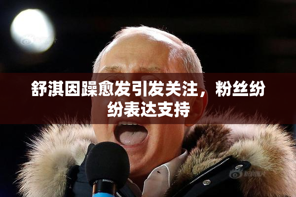 舒淇因躁愈发引发关注，粉丝纷纷表达支持