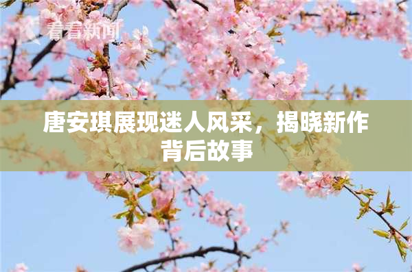 唐安琪展现迷人风采，揭晓新作背后故事