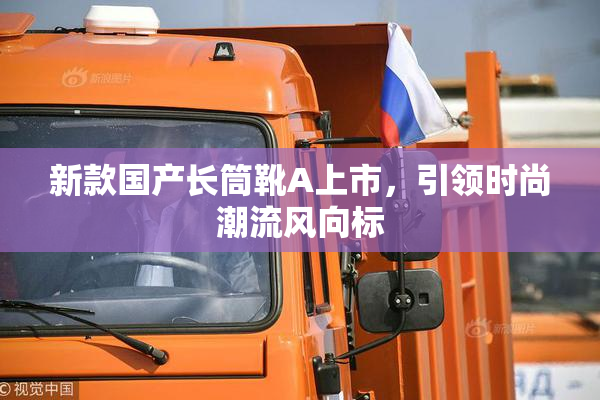 新款国产长筒靴A上市，引领时尚潮流风向标