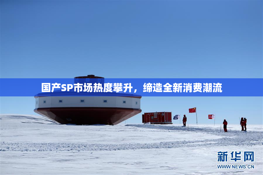国产SP市场热度攀升，缔造全新消费潮流