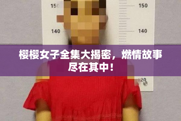 樱樱女子全集大揭密，燃情故事尽在其中！