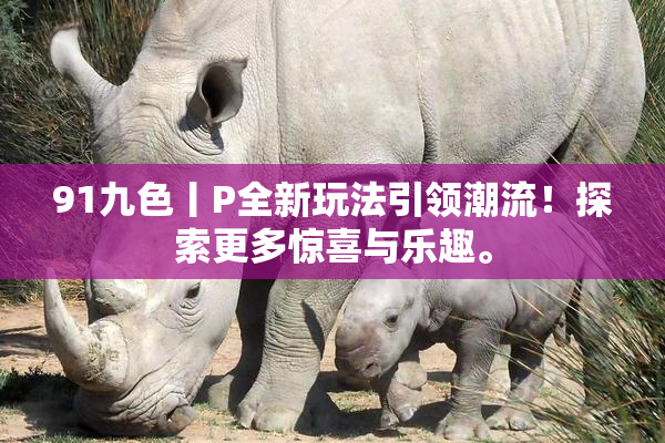 91九色丨P全新玩法引领潮流！探索更多惊喜与乐趣。