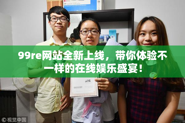 99re网站全新上线，带你体验不一样的在线娱乐盛宴！