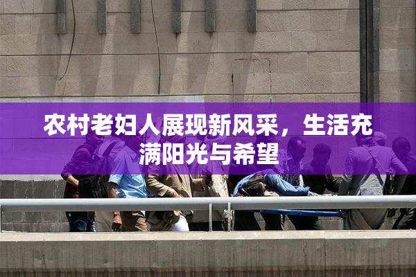 农村老妇人展现新风采，生活充满阳光与希望