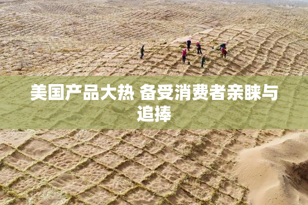 美国产品大热 备受消费者亲睐与追捧