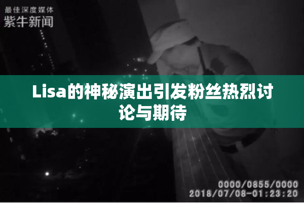 Lisa的神秘演出引发粉丝热烈讨论与期待