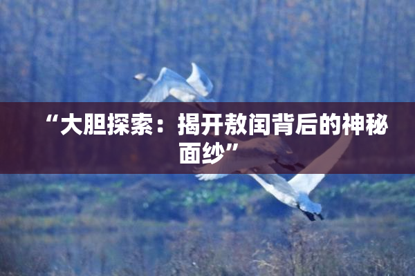 “大胆探索：揭开敖闰背后的神秘面纱”