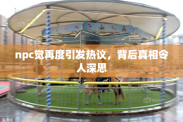 npc觉再度引发热议，背后真相令人深思