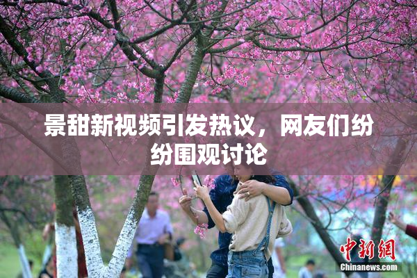 景甜新视频引发热议，网友们纷纷围观讨论