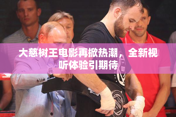 大慈树王电影再掀热潮，全新视听体验引期待