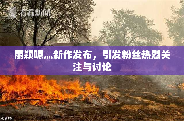 丽颖嗯灬新作发布，引发粉丝热烈关注与讨论