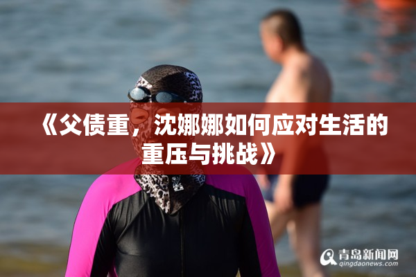 《父债重，沈娜娜如何应对生活的重压与挑战》