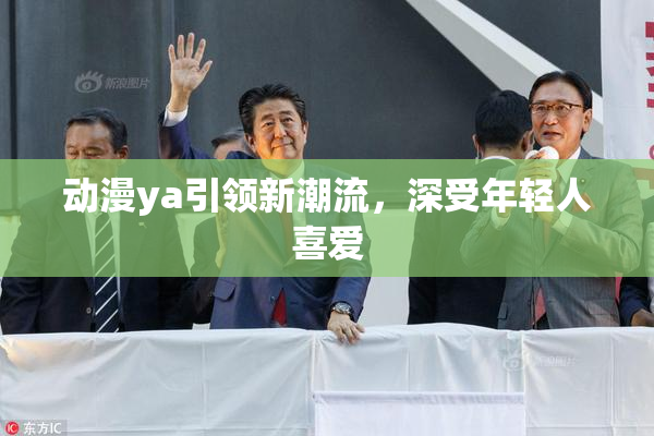 动漫ya引领新潮流，深受年轻人喜爱