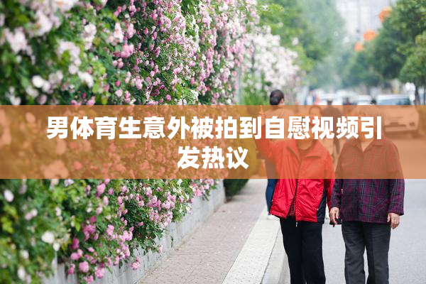男体育生意外被拍到自慰视频引发热议