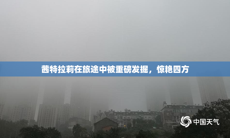 茜特拉莉在旅途中被重磅发掘，惊艳四方