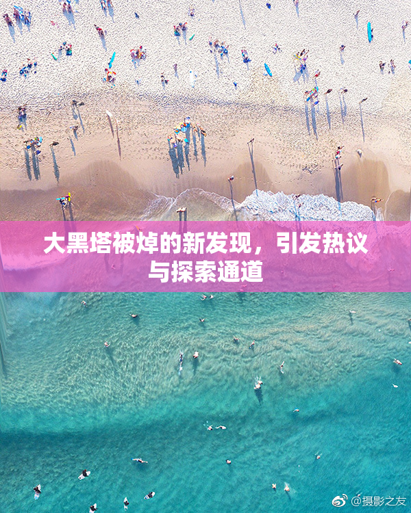 大黑塔被焯的新发现，引发热议与探索通道