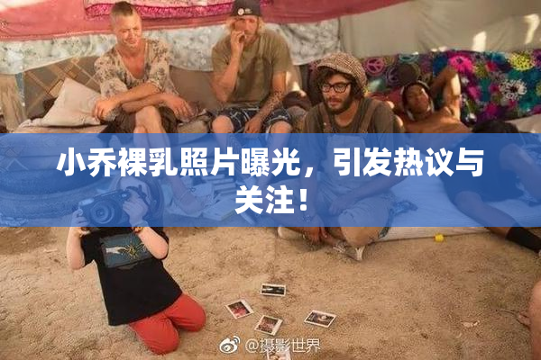 小乔裸乳照片曝光，引发热议与关注！