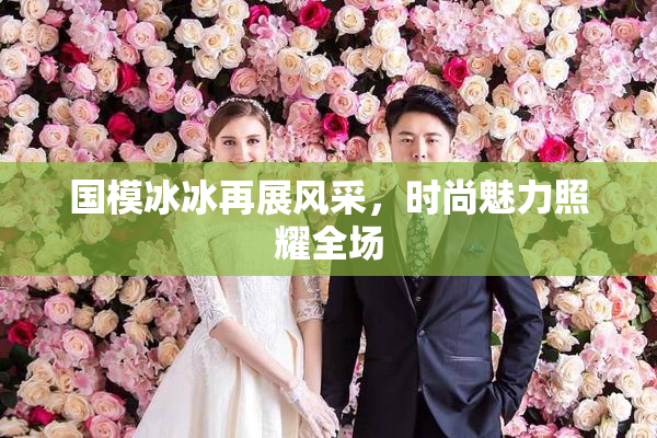 国模冰冰再展风采，时尚魅力照耀全场