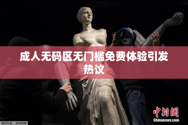 成人无码区无门槛免费体验引发热议