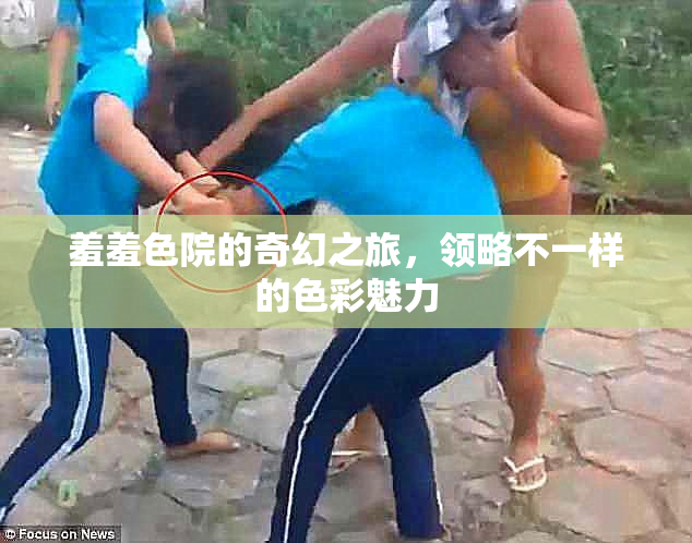 羞羞色院的奇幻之旅，领略不一样的色彩魅力