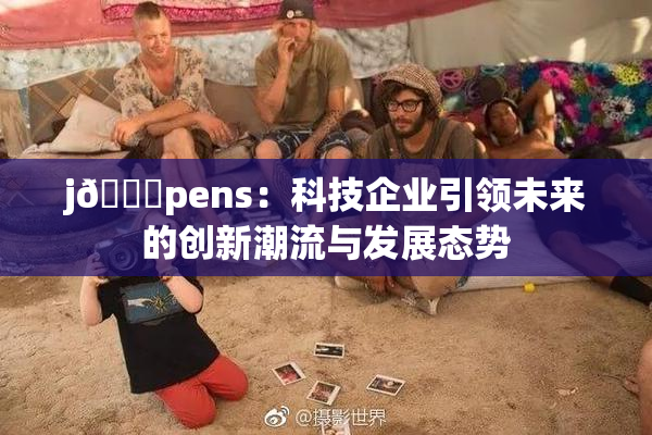 j🈚pens：科技企业引领未来的创新潮流与发展态势