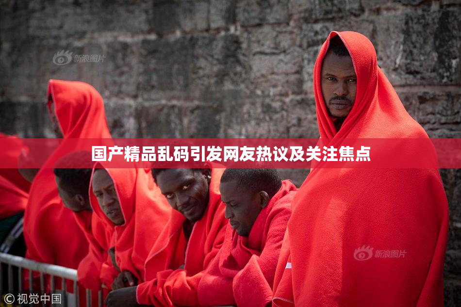 国产精品乱码引发网友热议及关注焦点