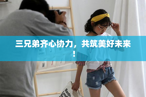 三兄弟齐心协力，共筑美好未来！