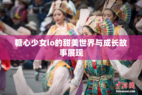 糖心少女lo的甜美世界与成长故事展现