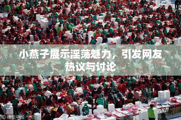 小燕子展示淫荡魅力，引发网友热议与讨论