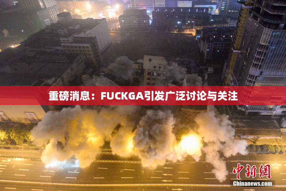 重磅消息：FUCKGA引发广泛讨论与关注
