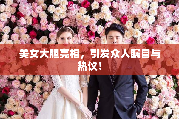 美女大胆亮相，引发众人瞩目与热议！