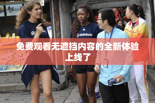 免费观看无遮挡内容的全新体验上线了