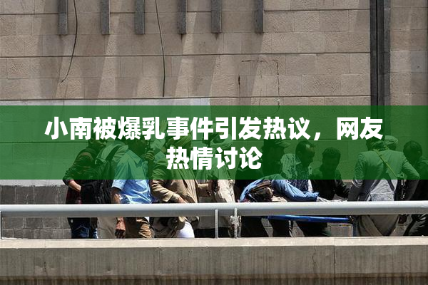 小南被爆乳事件引发热议，网友热情讨论