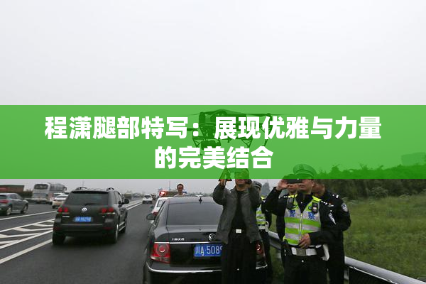 程潇腿部特写：展现优雅与力量的完美结合