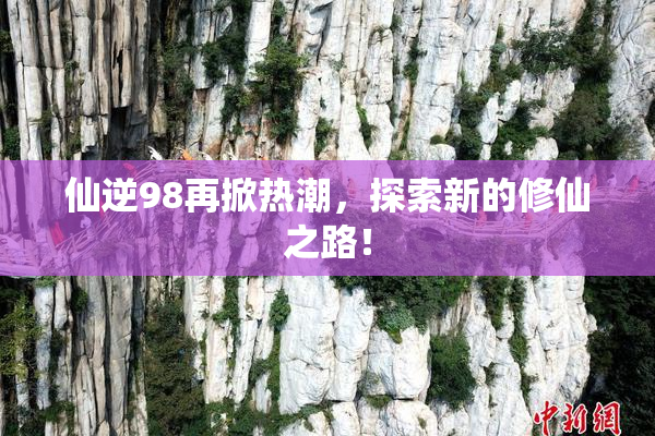 仙逆98再掀热潮，探索新的修仙之路！