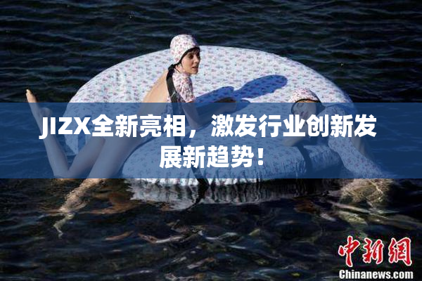 JIZX全新亮相，激发行业创新发展新趋势！